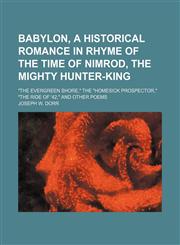 Babylon, a historical romance in rhyme of the time of Nimrod, the mighty hunter-king; "The evergreen shore," the "homesick prospector," "The ride of '42," and other poems,115025596X,9781150255960