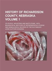 History of Richardson County, Nebraska; Its People, Industries and Institutions with Biographical Sketches of Representative Citizens and Genealogical Records of the Old Families Volume 1,1236928873,9781236928870