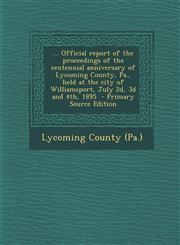 ... Official Report of the Proceedings of the Centennial Anniversary of Lycoming County, Pa., Held at the City of Williamsport, July 2D, 3D and 4th, 1,1287793746,9781287793748