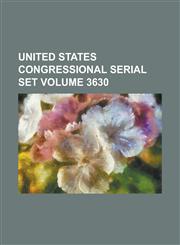 United States Congressional Serial Set Volume 3630,1234059754,9781234059750