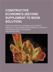 Constructive economics (second supplement to book solution); a new text book for statesmen and students pointing out and correcting fundamental errors in theories relating to economics,1151454524,9781151454522