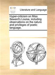 Hyper-criticism on Miss Seward's Louisa, including observations on the nature and privileges of poetic language.,1170292607,9781170292600