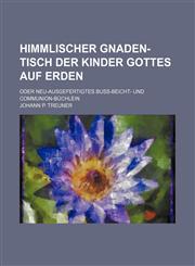 Himmlischer Gnaden-Tisch Der Kinder Gottes Auf Erden; Oder Neu-Ausgefertigtes Buss-Beicht- Und Communion-Buchlein,1236449762,9781236449764