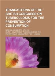 Transactions of the British Congress on Tuberculosis for the Prevention of Consumption; London, July 22nd to 26th, 1901,1130770923,9781130770926
