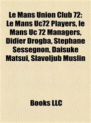 Le Mans Union Club 72 Le Mans Uc72 Players, le Mans Uc 72 Managers, Didier Drogba, Stéphane Sessègnon, Daisuke Matsui, Slavoljub Muslin,115786886X,9781157868866