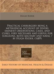 Practical chirurgery being a methodical account of divers eminent observations, cases, and cures, very necessary and useful for surgeons, both military and naval / by Hugh Ryder. (1689),1117786390,9781117786391