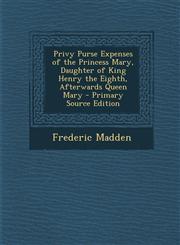 Privy Purse Expenses of the Princess Mary, Daughter of King Henry the Eighth, Afterwards Queen Mary - Primary Source Edition,1287440940,9781287440949