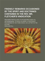 Friendly remarks occasioned by the spirit and doctrines contained in The Rev. Mr. Fletcher's Vindication; and more particularly in his Second check to antinomianism. To which is added, a postscript occasioned by his Third check. In a letter to the author,1235828530,9781235828539