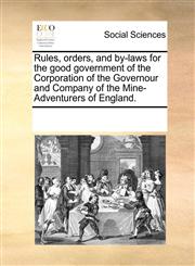 Rules, orders, and by-laws for the good government of the Corporation of the Governour and Company of the Mine-Adventurers of England.,1170210120,9781170210123