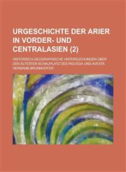Urgeschichte Der Arier in Vorder- Und Centralasien; Historisch-Geographische Untersuchungen Uber Den Altesten Schauplatz Des Rigveda Und Avesta (2 ),1235110443,9781235110443
