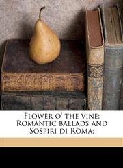 Flower o' the vine; Romantic ballads and Sospiri di Roma;,1178337286,9781178337280