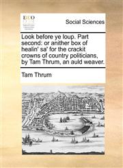Look before ye loup. Part second or anither box of healin' sa' for the crackit crowns of country politicians, by Tam Thrum, an auld weaver.,1170827284,9781170827284