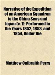 Narrative of the Expedition of an American Squadron to the China Seas and Japan (v. 1); Performed in the Years 1852, 1853, and 1854, Under the,1153051524,9781153051521