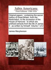 Original papers containing the secret history of Great Britain, from the Restoration, to the accession of the House of Hanover : to which are prefixed extracts from the life of James II : as written by himself. Volume 1 of 2,1275724426,9781275724426