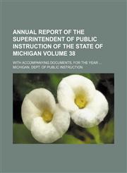 Annual report of the Superintendent of Public Instruction of the State of Michigan Volume 38 ; with accompanying documents, for the year ...,113011449X,9781130114492