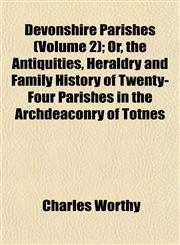 Devonshire Parishes (Volume 2); Or, the Antiquities, Heraldry and Family History of Twenty-Four Parishes in the Archdeaconry of Totnes,1153342480,9781153342483