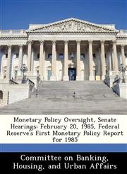 Monetary Policy Oversight, Senate Hearings February 20, 1985, Federal Reserve's First Monetary Policy Report for 1985,128846505X,9781288465057