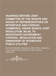 Hearings Before Joint Committee of the Senate and House of Representatives on Interstate and Foreign Commerce. Under Senate Joint Resolution, No.60, to Investigate Government Control, Regulation and Ownership of Interstate Public Utilities,1150921595,9781150921599