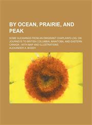 By Ocean, Prairie, and Peak; Some Gleanings From an Emigrant Chaplain's Log, on Journeys to British Columbia, Manitoba, and Eastern Canada With Map and Illustrations,1150873183,9781150873188