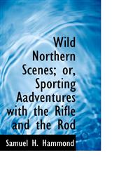 Wild Northern Scenes; or, Sporting Aadventures with the Rifle and the Rod,1117169650,9781117169651