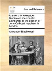 Answers for Alexander Blackwood merchant in Edinburgh, to the petition of John Cathcart merchant in London.,1170635474,9781170635476
