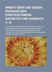 Briefe Uber Die Beiden Frankischen Furstentumern Bayreuth Und Ansbach; Auf Einer Sommerreise in Den Jahren 1792 Und 1793 Geschrieben Mit Kupfern. Bes,1234605740,9781234605742