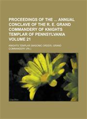 Proceedings of the Annual Conclave of the R. E. Grand Commandery of Knights Templar of Pennsylvania Volume 21,1234205769,9781234205768