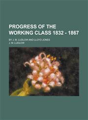 Progress of the Working Class 1832 - 1867; By J. M. Ludlow and Lloyd Jones,1234248697,9781234248697