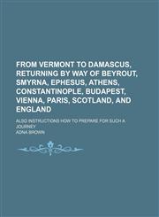 From Vermont to Damascus, Returning by Way of Beyrout, Smyrna, Ephesus, Athens, Constantinople, Budapest, Vienna, Paris, Scotland, and England; Also Instructions How to Prepare for Such a Journey,1150065567,9781150065569
