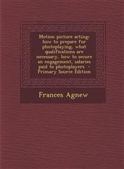 Motion Picture Acting; How to Prepare for Photoplaying, What Qualifications Are Necessary, How to Secure an Engagement, Salaries Paid to Photoplayers,129534484X,9781295344840