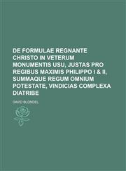 De formulae regnante Christo in veterum monumentis usu, justas pro regibus maximis Philippo I & II, summaque regum omnium potestate, vindicias complexa diatribe,113040479X,9781130404791