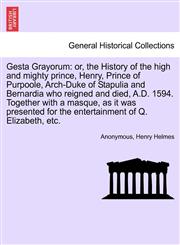 Gesta Grayorum or, the History of the high and mighty prince, Henry, Prince of Purpoole, Arch-Duke of Stapulia and Bernardia who reigned and died, A.D. 1594. Together with a masque, as it was presented for the entertainment of Q. Elizabeth, etc.,1241695652,9781241695651