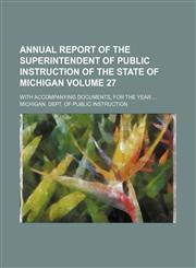 Annual report of the Superintendent of Public Instruction of the State of Michigan; with accompanying documents, for the year  Volume 27,115435766X,9781154357660