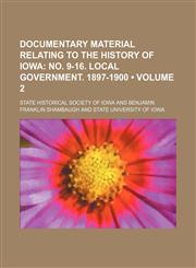 Documentary Material Relating to the History of Iowa (Volume 2); No. 9-16. Local Government. 1897-1900,1154213471,9781154213478