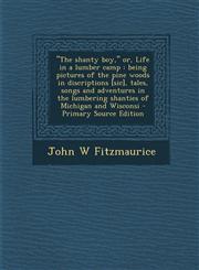 "The Shanty Boy," Or, Life in a Lumber Camp Being Pictures of the Pine Woods in Discriptions [Sic], Tales, Songs and Adventures in the Lumbering Shan,1293748692,9781293748695