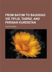From Batum to Baghdad Viâ Tiflis, Tabriz, and Persian Kurdistan,1230021167,9781230021164