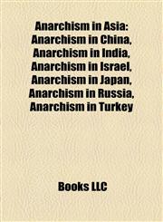 Anarchism in Asia Anarchism in China, Anarchism in India, Anarchism in Israel, Anarchism in Japan, Anarchism in Russia, Anarchism in Turkey,1158218532,9781158218530