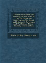 Treatises on Geometrical Drawing On the Arms in Use: On Permanent Fortification: The Attack and Defence of Fortresses: And on Military Mines - Primar,1287923127,9781287923121