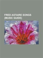 Fred Astaire Songs (Music Guide) 's Wonderful, 'The Half of It, Dearie' Blues, (I've Got) Beginner's Luck, After You, Who?, All by Myself (Irving Ber,115544664X,9781155446646