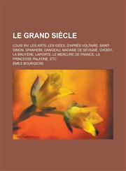 Le  Grand Siecle; Louis XIV, Les Arts, Les Idees, D'Apres Voltaire, Saint-Simon, Spanheim, Dangeau, Madame de Sevigne, Choisy, La Bruyere, Laporte, Le,115487284X,9781154872842