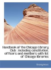 Handbook of the Chicago Library Club including constitution, officers and members with list of Chi,1117341569,9781117341569