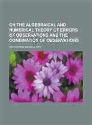 On the Algebraical and Numerical Theory of Errors of Observations and the Combination of Observations,1152449249,9781152449244