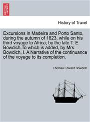 Excursions in Madeira and Porto Santo, during the autumn of 1823, while on his third voyage to Africa; by the late T. E. Bowdich.To which is added, by Mrs. Bowdich, I. A Narrative of the continuance of the voyage to its completion.,1240862741,9781240862740