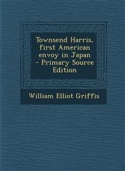Townsend Harris, First American Envoy in Japan - Primary Source Edition,128781266X,9781287812661