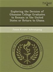 Exploring the Decision of Ghanaian College Graduates to Remain in the United States or Return to Ghana.,1249071127,9781249071129