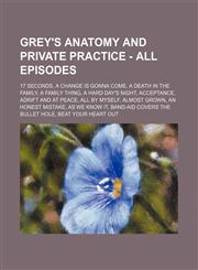 Grey's Anatomy and Private Practice - All Episodes 17 Seconds, A Change Is Gonna Come, A Death In The Family, A Family Thing, A Hard Day's Night, Acceptance, Adrift And At Peace, All By Myself, Almost Grown, An Honest Mistake, As We Know It, Band-Aid Cov,1234659069,9781234659066