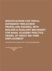 Specifications for Triple-Expansion Twin-Screw Propelling Engines, with Boilers & Auxiliary Machinery for Naval Academy Practice Vessel of about 800 T,1235706095,9781235706097