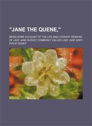 "Jane the Quene,"; Being Some Account of the Life and Literary Remains of Lady Jane Dudley Commonly Called Lady Jane Grey,1151676322,9781151676320
