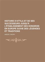 Histoire D'Attila Et de Ses Successeurs Jusqu'a L'Etablissement Des Hongrois En Europe Suivie Des Legendes Et Traditions,1153467984,9781153467988