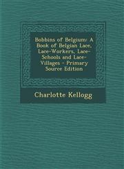 Bobbins of Belgium A Book of Belgian Lace, Lace-Workers, Lace-Schools and Lace-Villages - Primary Source Edition,1294876058,9781294876052